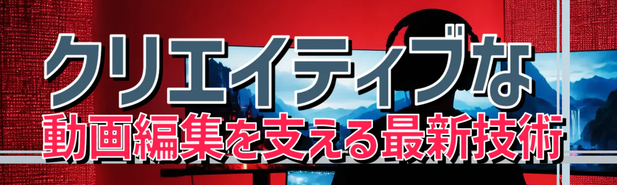 クリエイティブな動画編集を支える最新技術