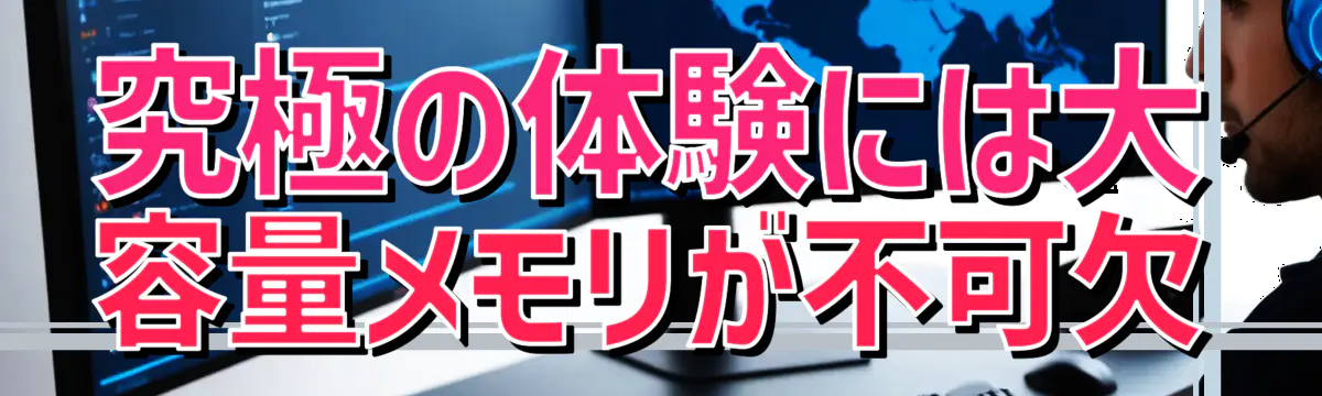 究極の体験には大容量メモリが不可欠
