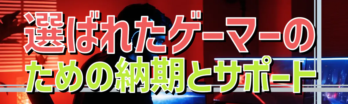 選ばれたゲーマーのための納期とサポート