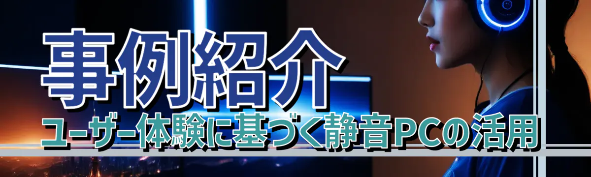 事例紹介 ユーザー体験に基づく静音PCの活用