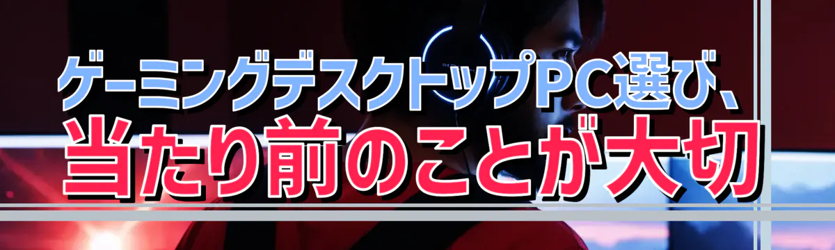 ゲーミングデスクトップPC選び、当たり前のことが大切