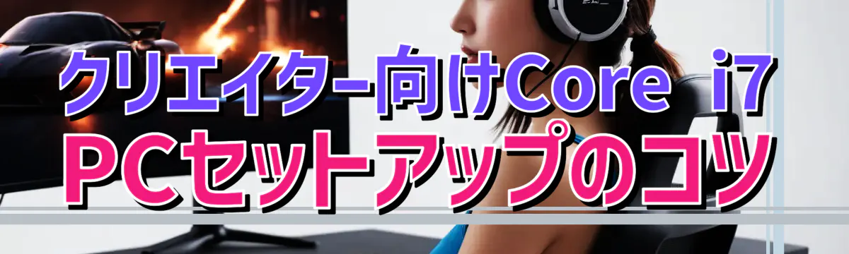 クリエイター向けCore i7 PCセットアップのコツ