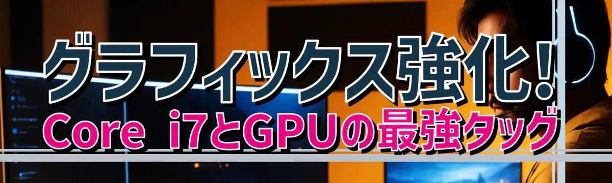 グラフィックス強化! Core i7とGPUの最強タッグ