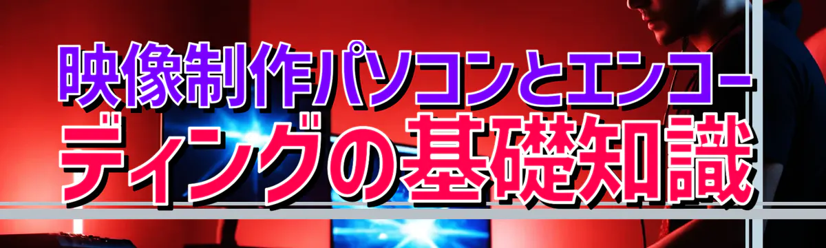 映像制作パソコンとエンコーディングの基礎知識