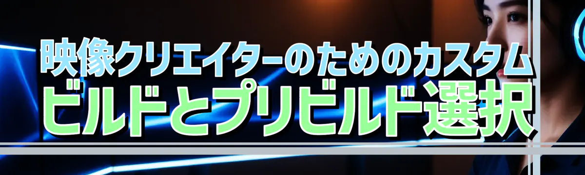 映像クリエイターのためのカスタムビルドとプリビルド選択