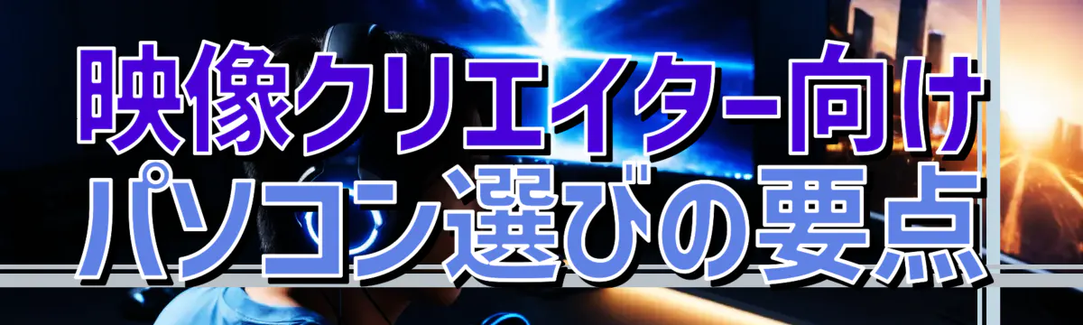 映像クリエイター向けパソコン選びの要点