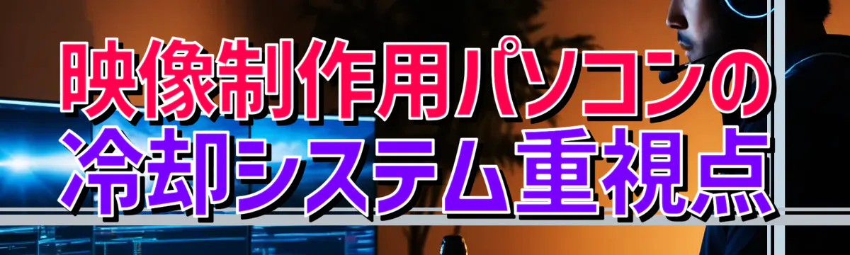 映像制作用パソコンの冷却システム重視点