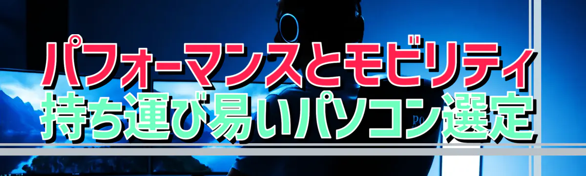 パフォーマンスとモビリティ 持ち運び易いパソコン選定