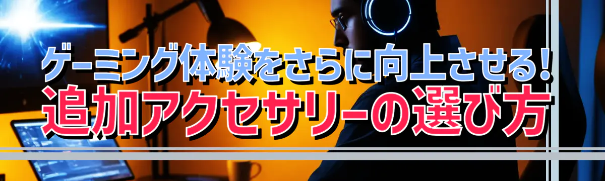 ゲーミング体験をさらに向上させる! 追加アクセサリーの選び方