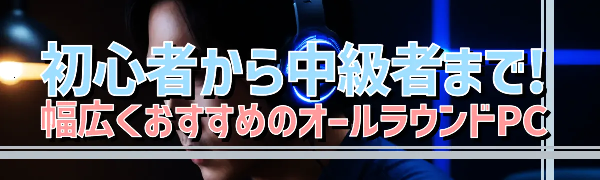 初心者から中級者まで! 幅広くおすすめのオールラウンドPC