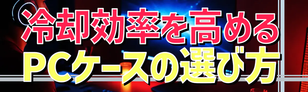 冷却効率を高めるPCケースの選び方