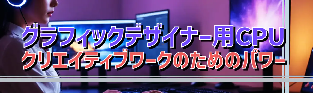 グラフィックデザイナー用CPU クリエイティブワークのためのパワー