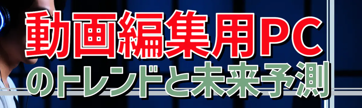 動画編集用PCのトレンドと未来予測