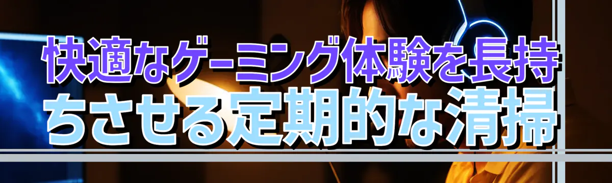 快適なゲーミング体験を長持ちさせる定期的な清掃