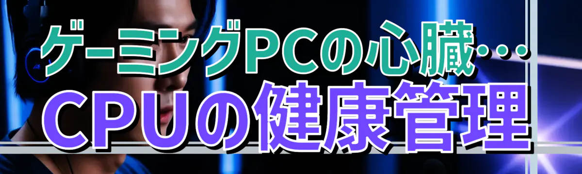 ゲーミングPCの心臓…CPUの健康管理