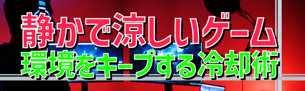 静かで涼しいゲーム環境をキープする冷却術