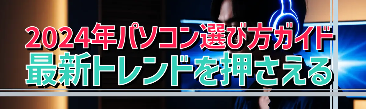 2024年パソコン選び方ガイド 最新トレンドを押さえる