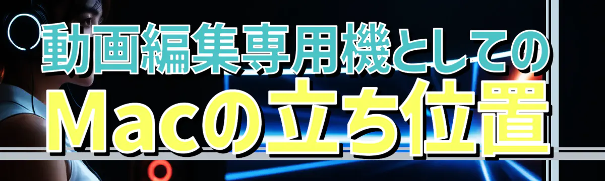 動画編集専用機としてのMacの立ち位置