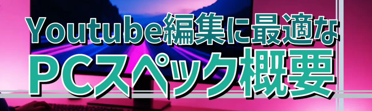 Youtube編集に最適なPCスペック概要