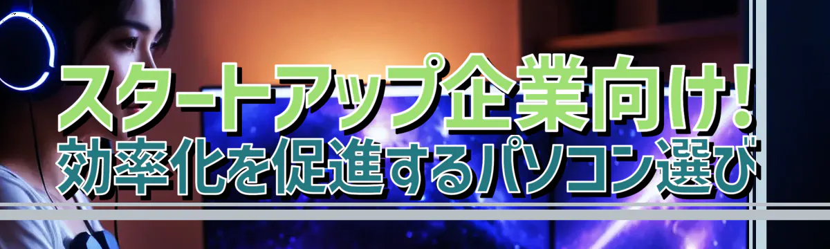 スタートアップ企業向け! 効率化を促進するパソコン選び
