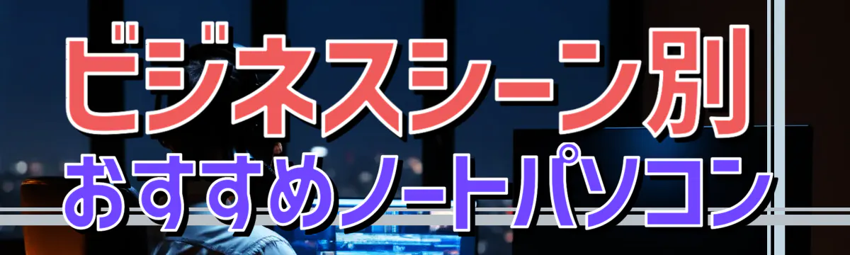 ビジネスシーン別 おすすめノートパソコン