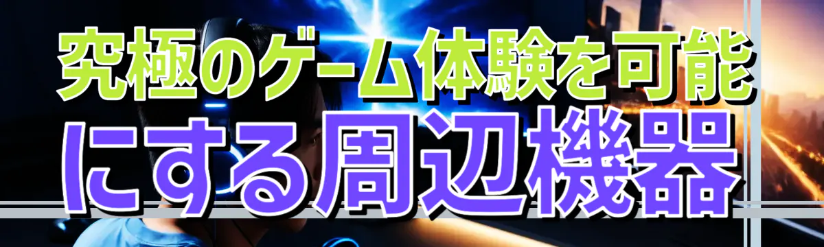 究極のゲーム体験を可能にする周辺機器