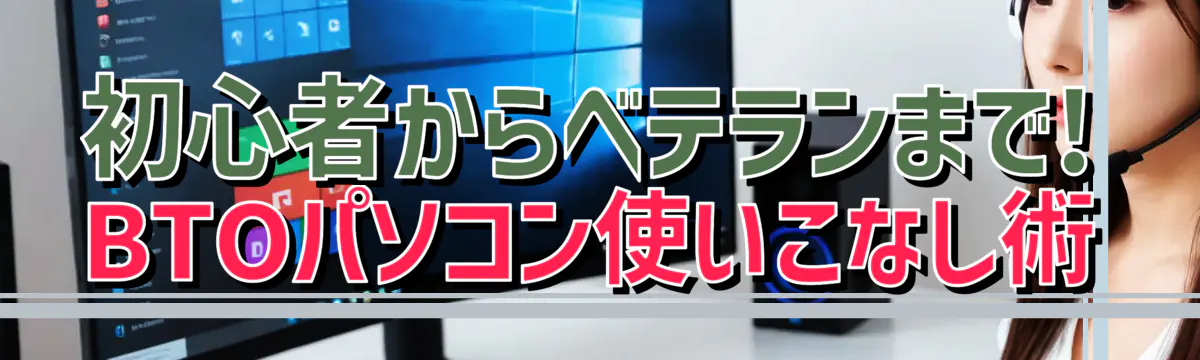 初心者からベテランまで! BTOパソコン使いこなし術