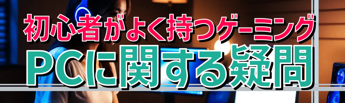 初心者がよく持つゲーミングPCに関する疑問