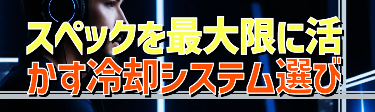 スペックを最大限に活かす冷却システム選び
