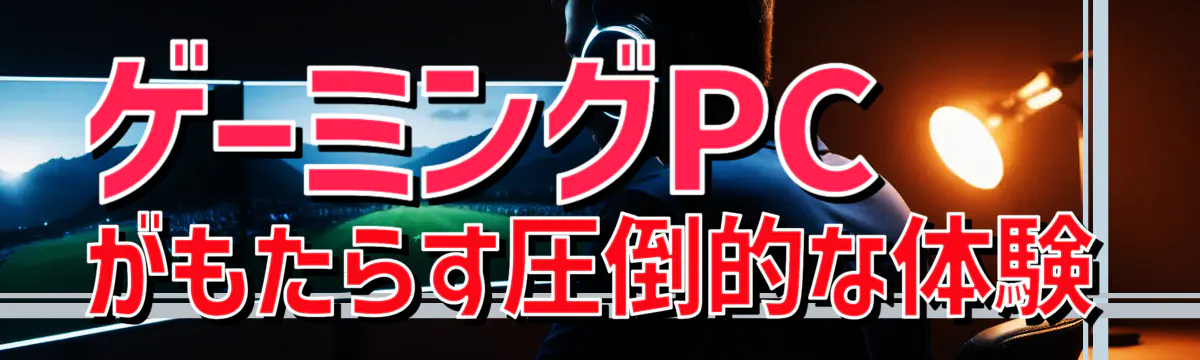 ゲーミングPCがもたらす圧倒的な体験