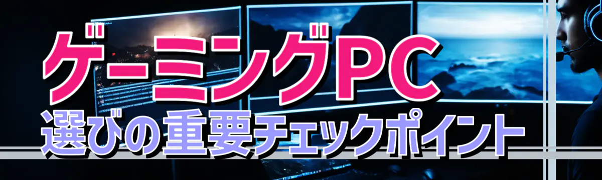 ゲーミングPC選びの重要チェックポイント 
