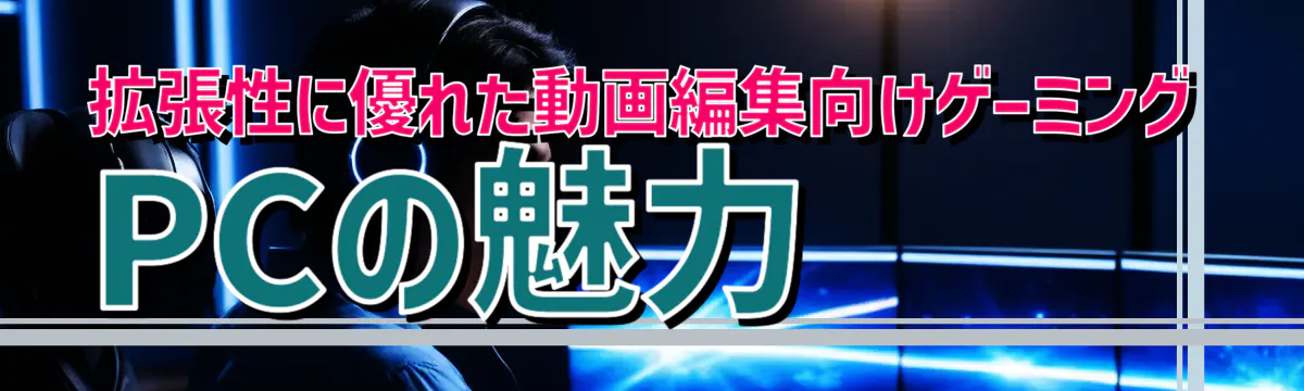 拡張性に優れた動画編集向けゲーミングPCの魅力