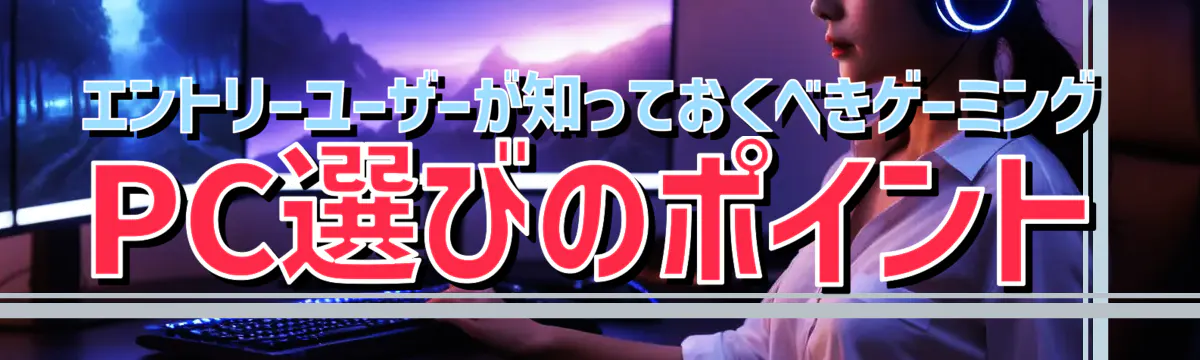 エントリーユーザーが知っておくべきゲーミングPC選びのポイント
