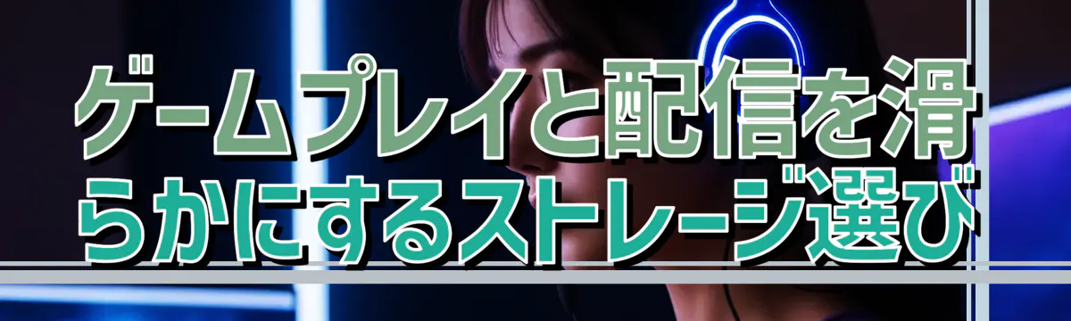 ゲームプレイと配信を滑らかにするストレージ選び
