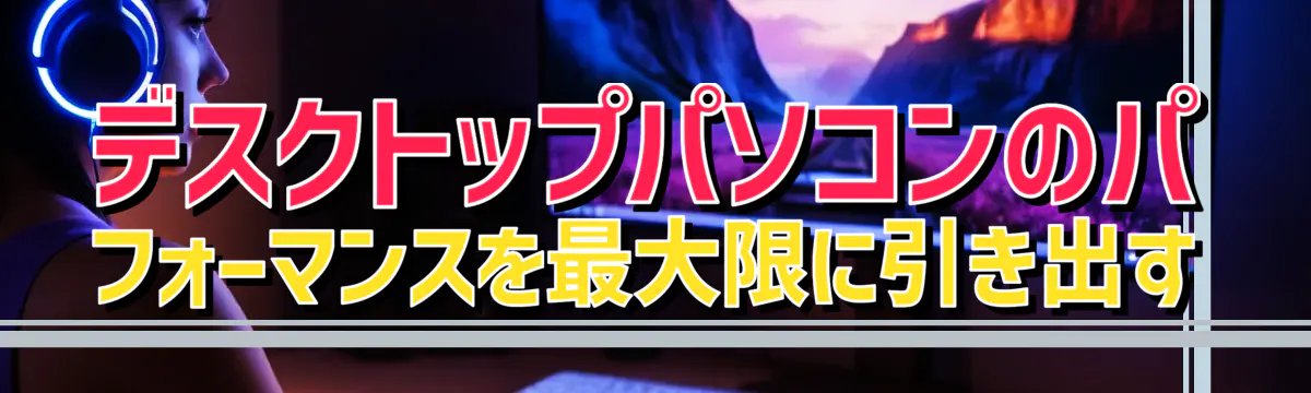 デスクトップパソコンのパフォーマンスを最大限に引き出す