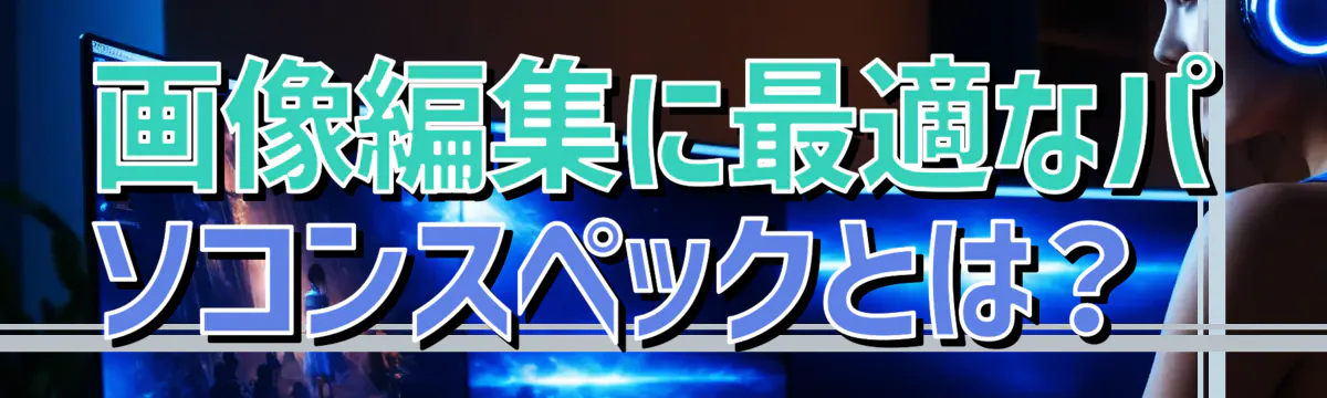 画像編集に最適なパソコンスペックとは？ 
