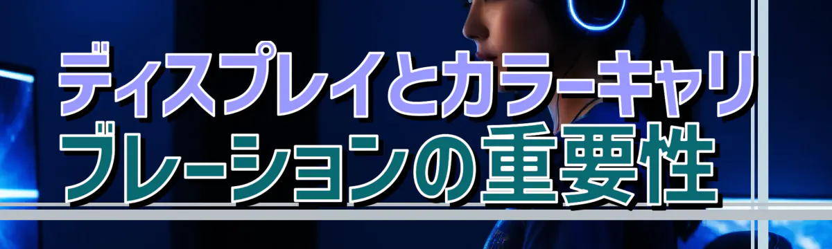 ディスプレイとカラーキャリブレーションの重要性 

