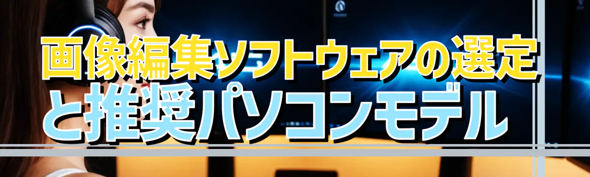 画像編集ソフトウェアの選定と推奨パソコンモデル 

