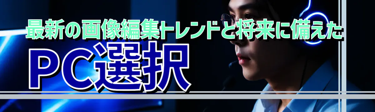 最新の画像編集トレンドと将来に備えたPC選択 
