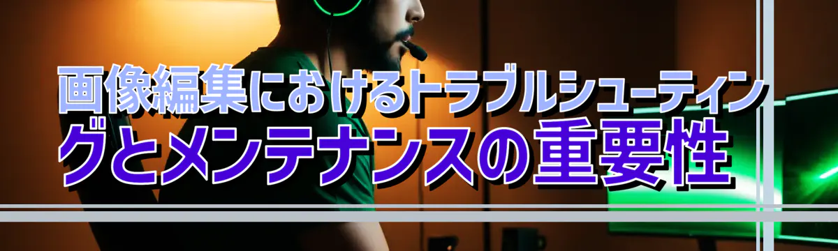 画像編集におけるトラブルシューティングとメンテナンスの重要性 
