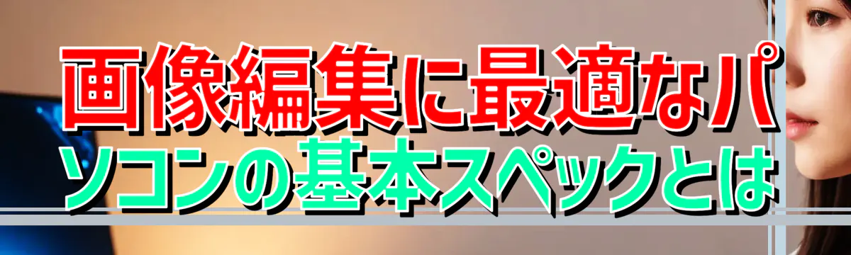 画像編集に最適なパソコンの基本スペックとは
