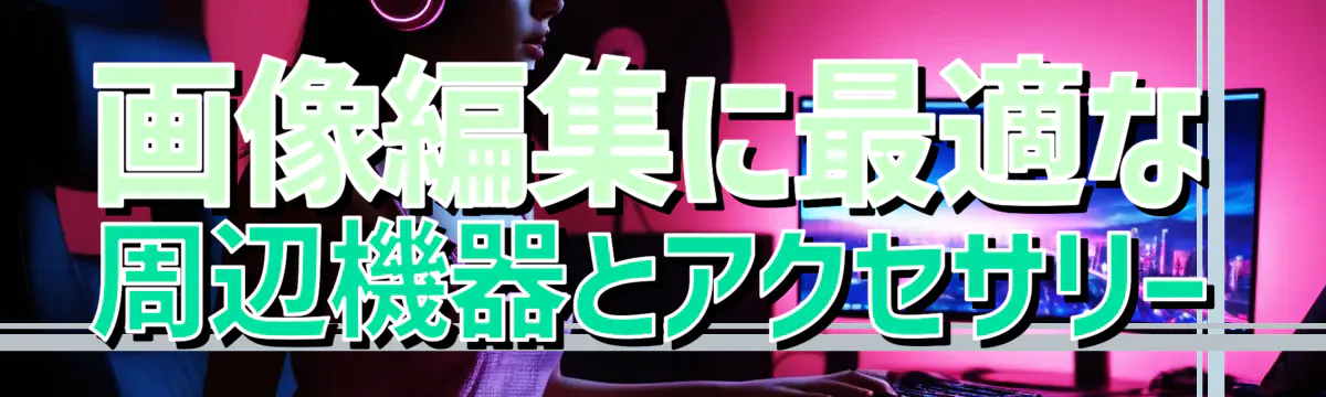 画像編集に最適な周辺機器とアクセサリー
