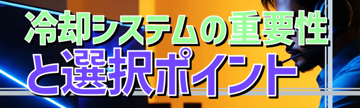 冷却システムの重要性と選択ポイント
