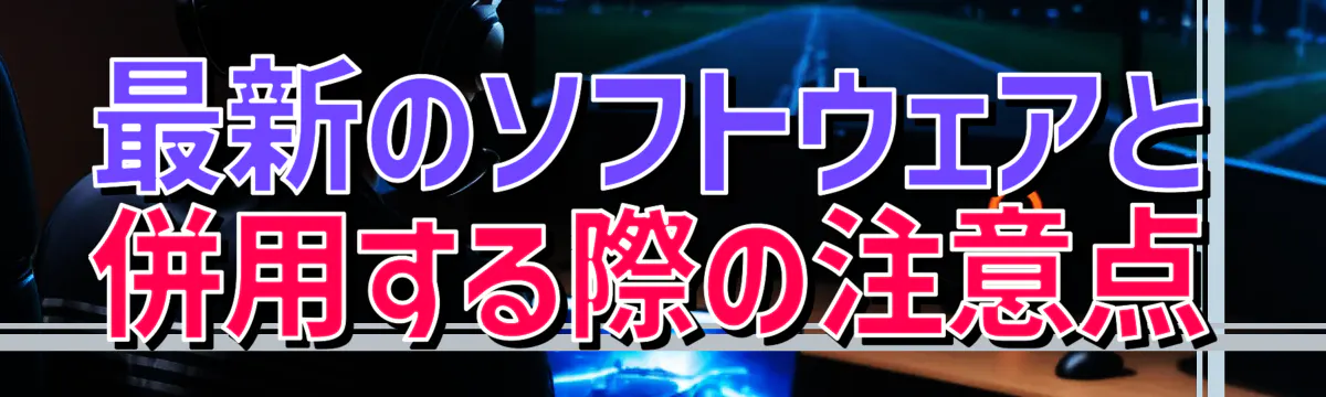 最新のソフトウェアと併用する際の注意点
