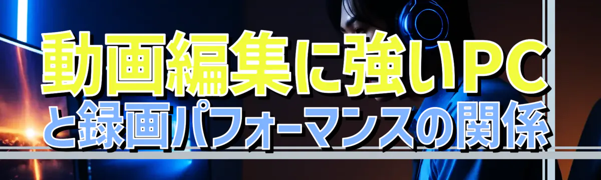 動画編集に強いPCと録画パフォーマンスの関係