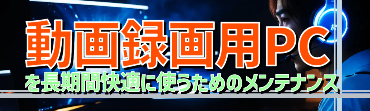動画録画用PCを長期間快適に使うためのメンテナンス