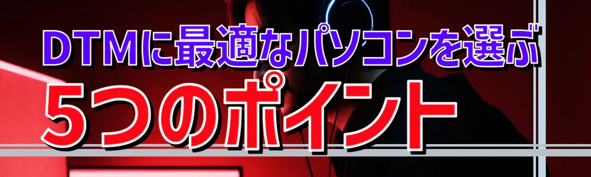 DTMに最適なパソコンを選ぶ5つのポイント