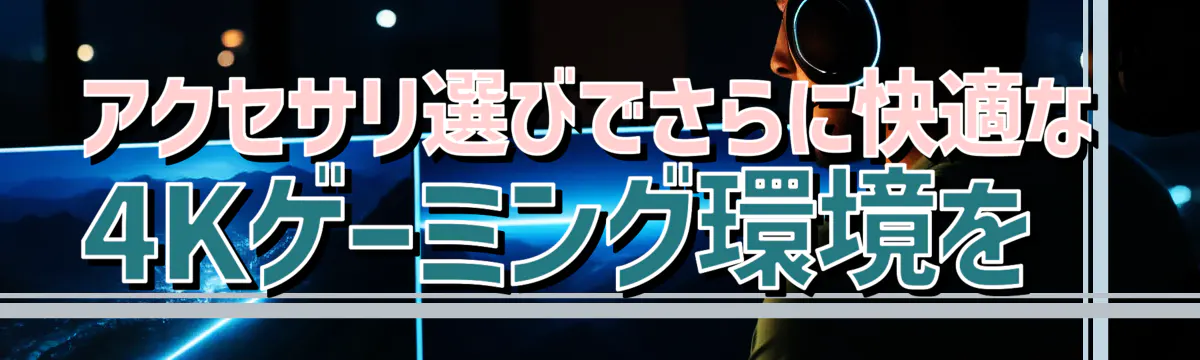 アクセサリ選びでさらに快適な4Kゲーミング環境を