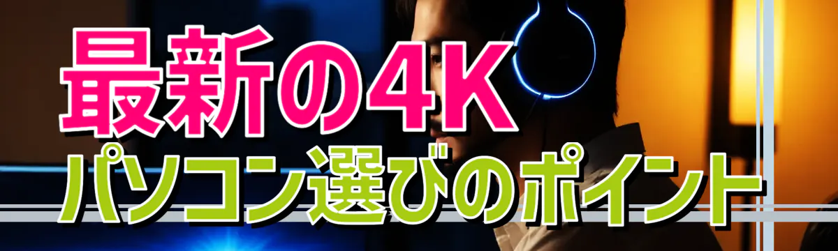 最新の4Kパソコン選びのポイント
