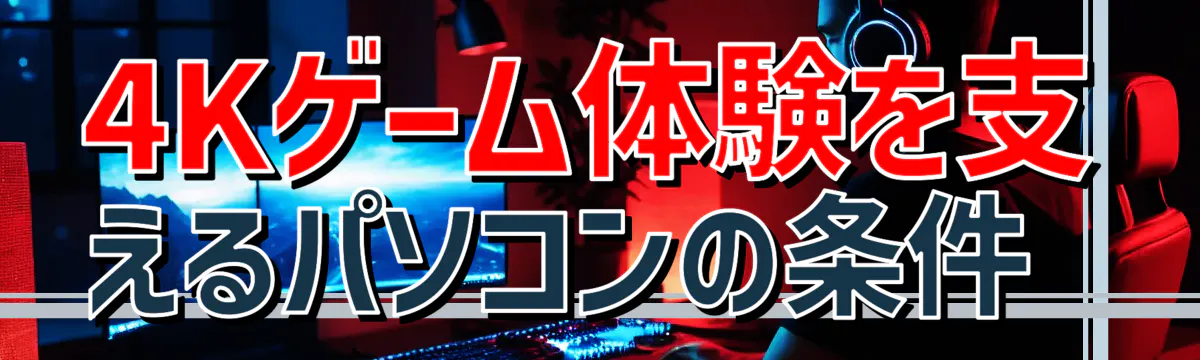 4Kゲーム体験を支えるパソコンの条件 
